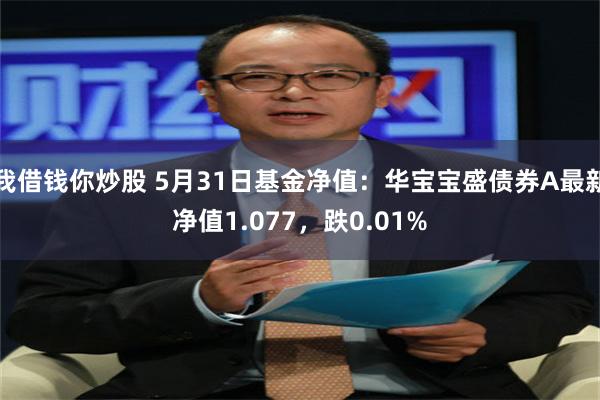 我借钱你炒股 5月31日基金净值：华宝宝盛债券A最新净值1.077，跌0.01%