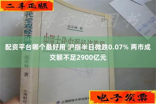 配资平台哪个最好用 沪指半日微跌0.07% 两市成交额不足2900亿元