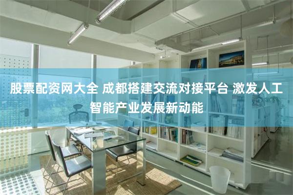 股票配资网大全 成都搭建交流对接平台 激发人工智能产业发展新动能