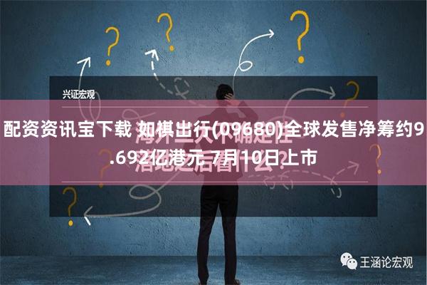 配资资讯宝下载 如祺出行(09680)全球发售净筹约9.692亿港元 7月10日上市