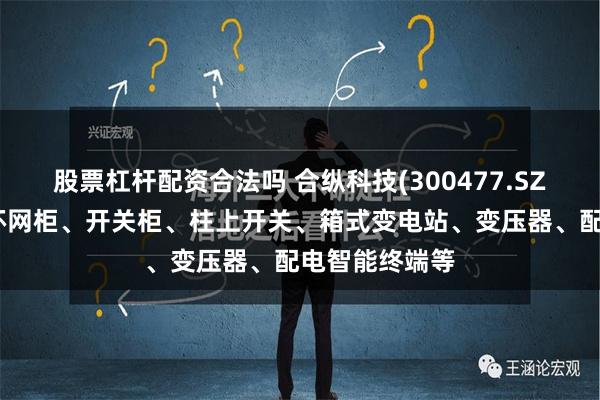 股票杠杆配资合法吗 合纵科技(300477.SZ)：产品包括环网柜、开关柜、柱上开关、箱式变电站、变压器、配电智能终端等