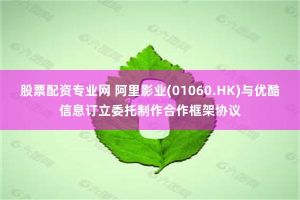 股票配资专业网 阿里影业(01060.HK)与优酷信息订立委托制作合作框架协议