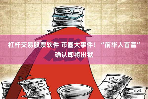 杠杆交易股票软件 币圈大事件！“前华人首富”确认即将出狱