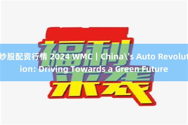 炒股配资行情 2024 WMC｜China's Auto Revolution: Driving Towards a Green Future