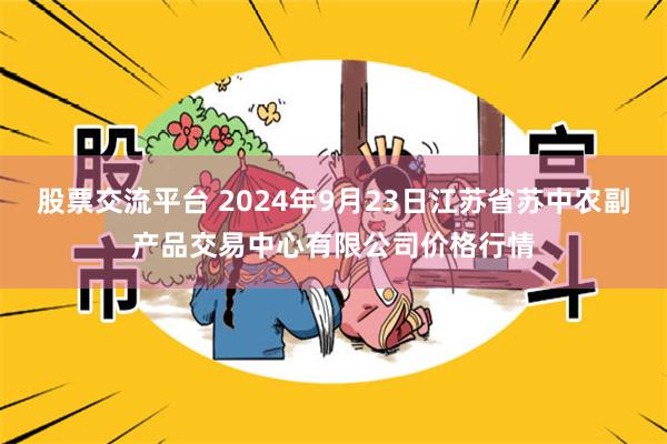 股票交流平台 2024年9月23日江苏省苏中农副产品交易中心有限公司价格行情