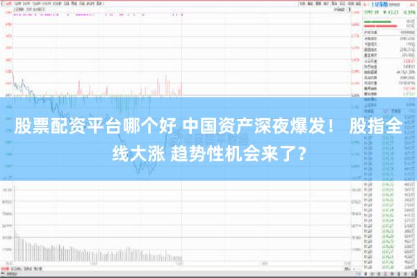 股票配资平台哪个好 中国资产深夜爆发！ 股指全线大涨 趋势性机会来了？