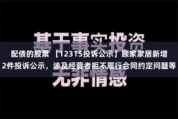 配债的股票 【12315投诉公示】顾家家居新增2件投诉公示，涉及经营者拒不履行合同约定问题等