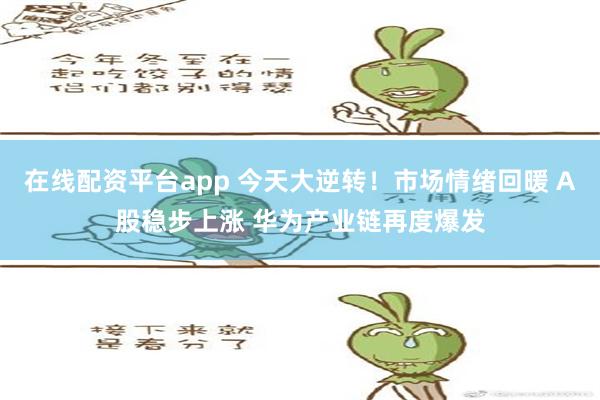 在线配资平台app 今天大逆转！市场情绪回暖 A股稳步上涨 华为产业链再度爆发