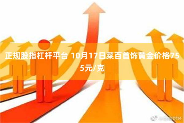 正规股指杠杆平台 10月17日菜百首饰黄金价格755元/克