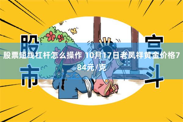 股票短线杠杆怎么操作 10月17日老凤祥黄金价格784元/克