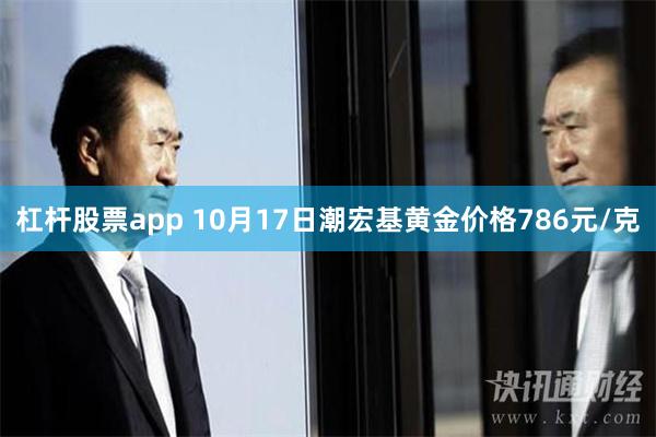 杠杆股票app 10月17日潮宏基黄金价格786元/克