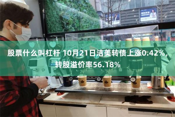 股票什么叫杠杆 10月21日洁美转债上涨0.42%，转股溢价率56.18%