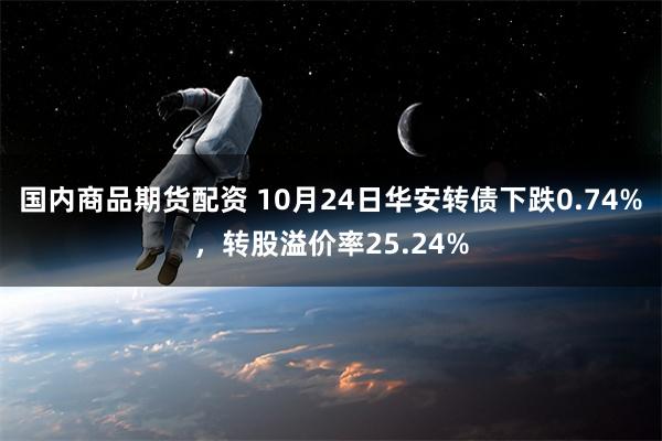 国内商品期货配资 10月24日华安转债下跌0.74%，转股溢价率25.24%