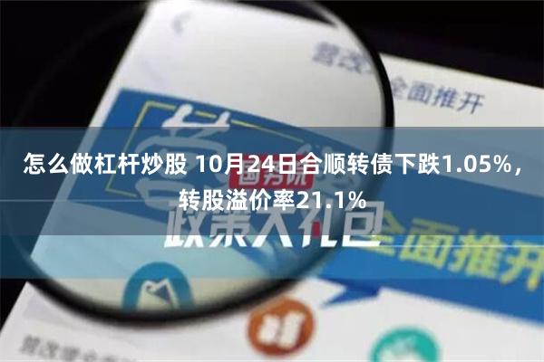 怎么做杠杆炒股 10月24日合顺转债下跌1.05%，转股溢价率21.1%