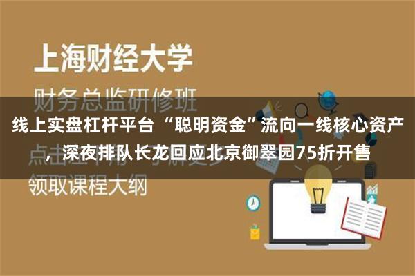 线上实盘杠杆平台 “聪明资金”流向一线核心资产，深夜排队长龙回应北京御翠园75折开售