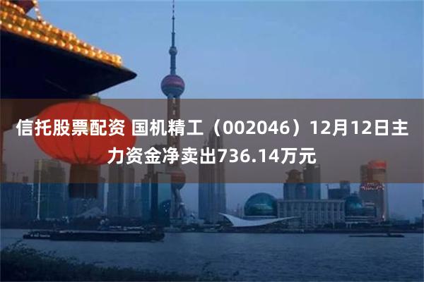 信托股票配资 国机精工（002046）12月12日主力资金净卖出736.14万元