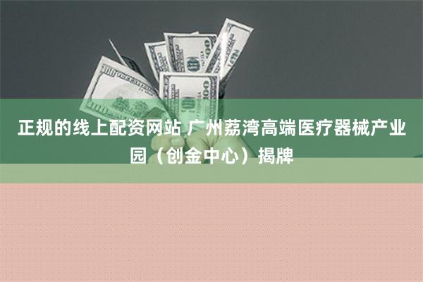 正规的线上配资网站 广州荔湾高端医疗器械产业园（创金中心）揭牌