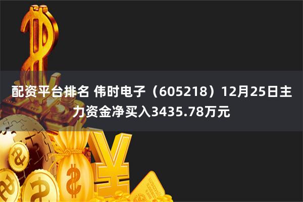 配资平台排名 伟时电子（605218）12月25日主力资金净买入3435.78万元