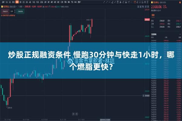 炒股正规融资条件 慢跑30分钟与快走1小时，哪个燃脂更快？