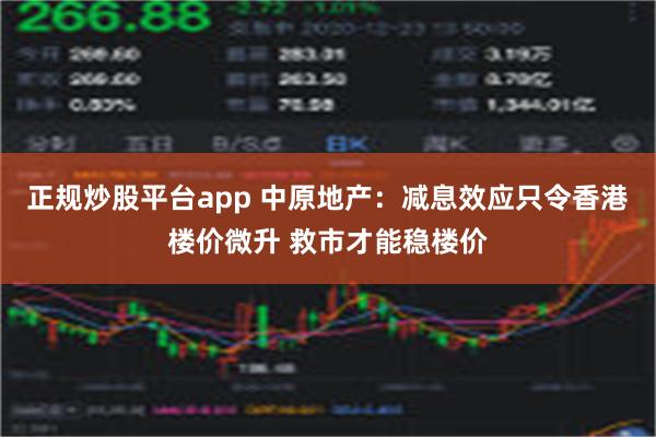 正规炒股平台app 中原地产：减息效应只令香港楼价微升 救市才能稳楼价