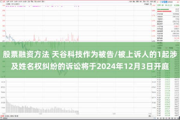 股票融资方法 天谷科技作为被告/被上诉人的1起涉及姓名权纠纷的诉讼将于2024年12月3日开庭