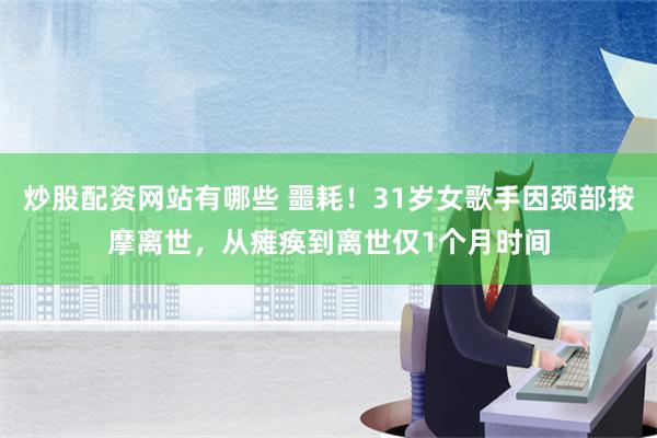 炒股配资网站有哪些 噩耗！31岁女歌手因颈部按摩离世，从瘫痪到离世仅1个月时间