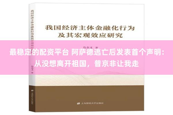 最稳定的配资平台 阿萨德逃亡后发表首个声明：从没想离开祖国，普京非让我走