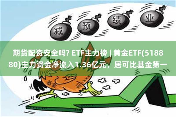 期货配资安全吗? ETF主力榜 | 黄金ETF(518880)主力资金净流入1.36亿元，居可比基金第一