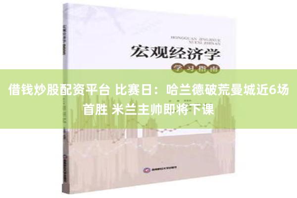 借钱炒股配资平台 比赛日：哈兰德破荒曼城近6场首胜 米兰主帅即将下课