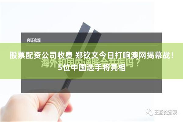 股票配资公司收费 郑钦文今日打响澳网揭幕战！5位中国选手将亮相