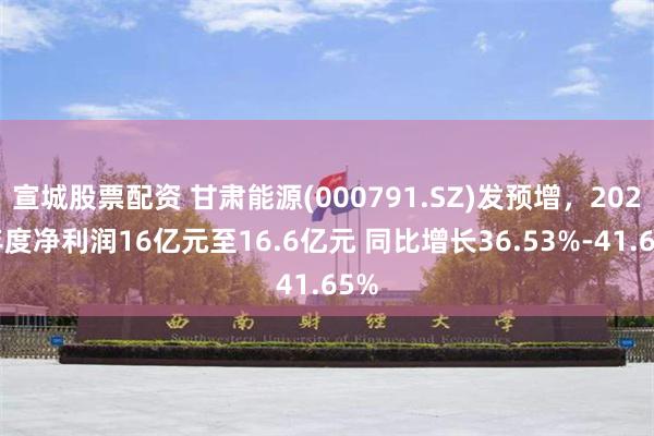 宣城股票配资 甘肃能源(000791.SZ)发预增，2024年度净利润16亿元至16.6亿元 同比增长36.53%-41.65%