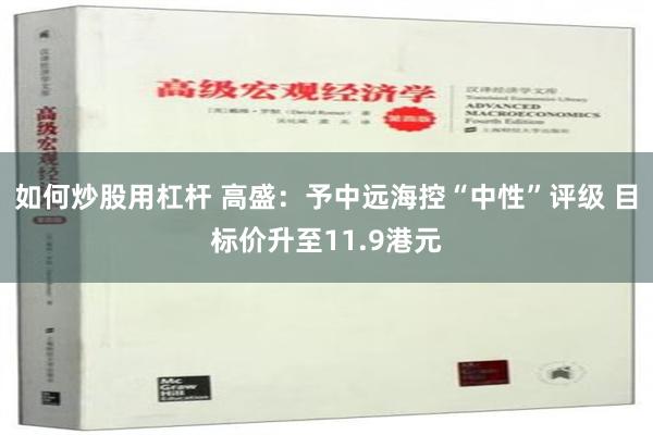 如何炒股用杠杆 高盛：予中远海控“中性”评级 目标价升至11.9港元