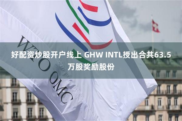 好配资炒股开户线上 GHW INTL授出合共63.5万股奖励股份