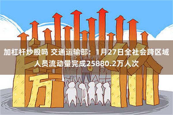 加杠杆炒股吗 交通运输部：1月27日全社会跨区域人员流动量完成25880.2万人次