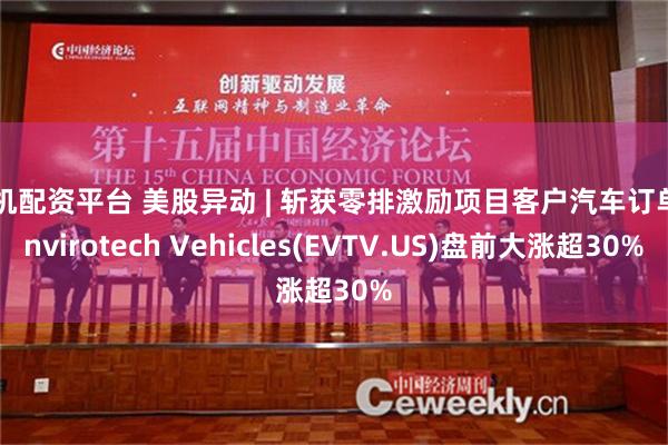 手机配资平台 美股异动 | 斩获零排激励项目客户汽车订单 Envirotech Vehicles(EVTV.US)盘前大涨超30%