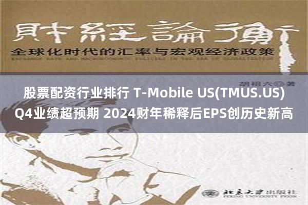 股票配资行业排行 T-Mobile US(TMUS.US)Q4业绩超预期 2024财年稀释后EPS创历史新高