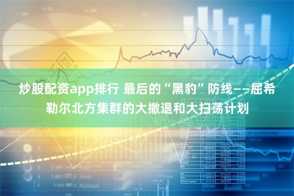 炒股配资app排行 最后的“黑豹”防线——屈希勒尔北方集群的大撤退和大扫荡计划