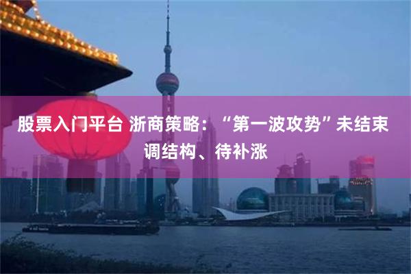 股票入门平台 浙商策略：“第一波攻势”未结束 调结构、待补涨