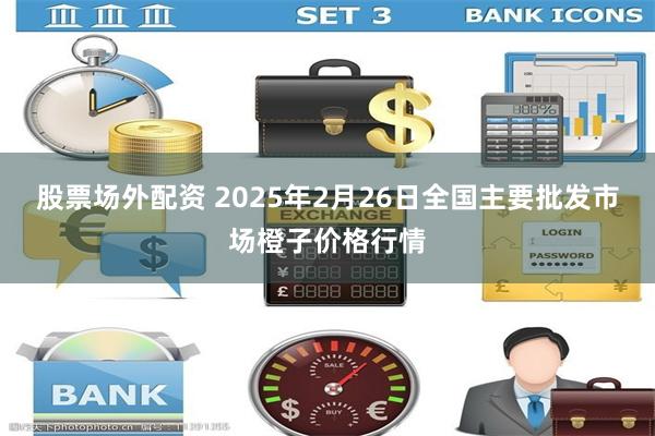 股票场外配资 2025年2月26日全国主要批发市场橙子价格行情